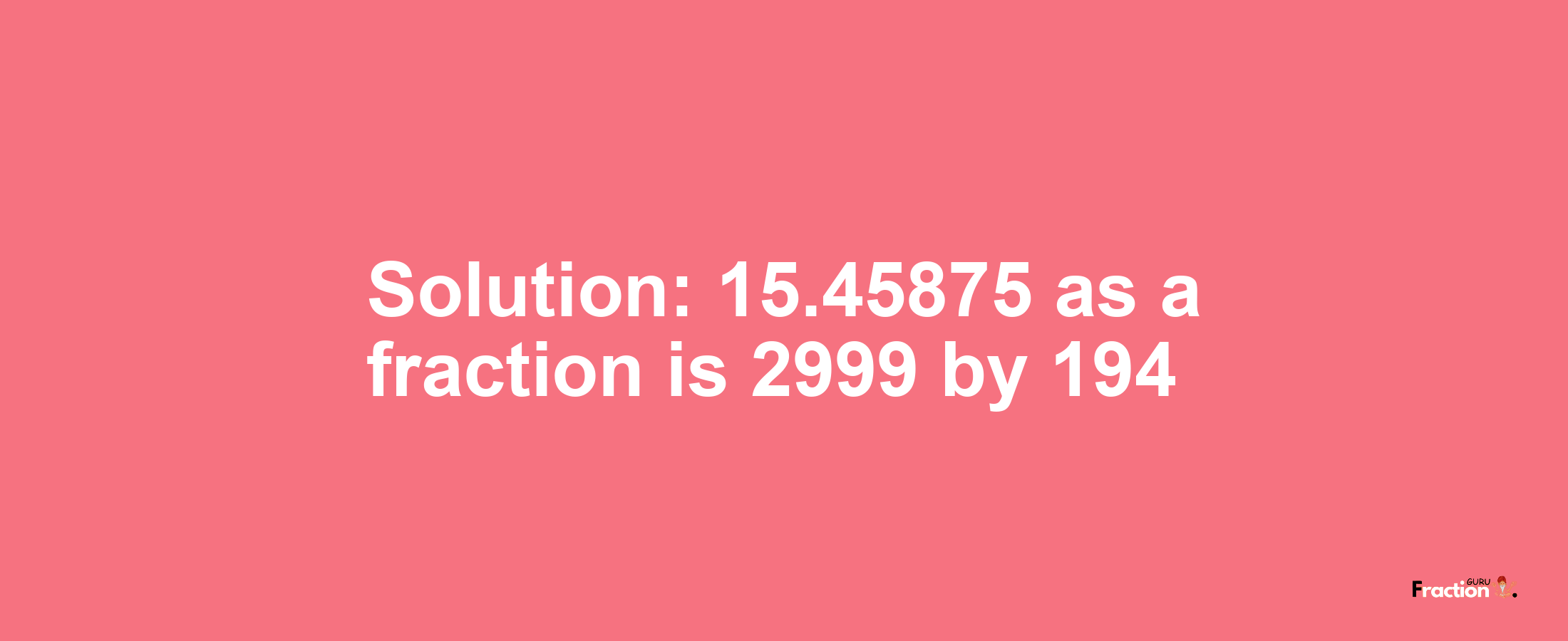 Solution:15.45875 as a fraction is 2999/194
